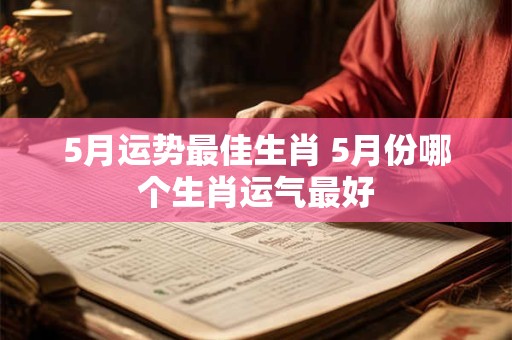 5月运势最佳生肖 5月份哪个生肖运气最好