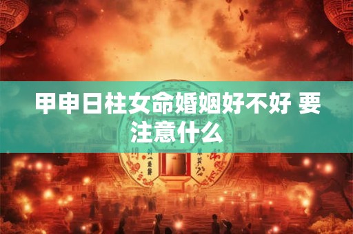 甲申日柱女命婚姻好不好 要注意什么