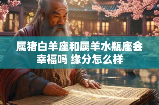 属猪白羊座和属羊水瓶座会幸福吗 缘分怎么样