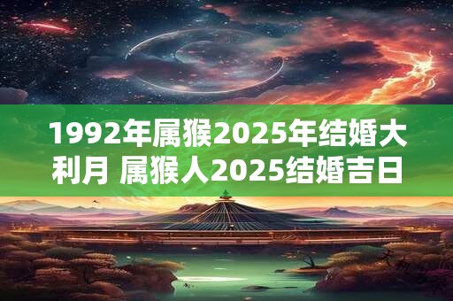 1992年属猴2025年结婚大利月 属猴人2025结婚吉日