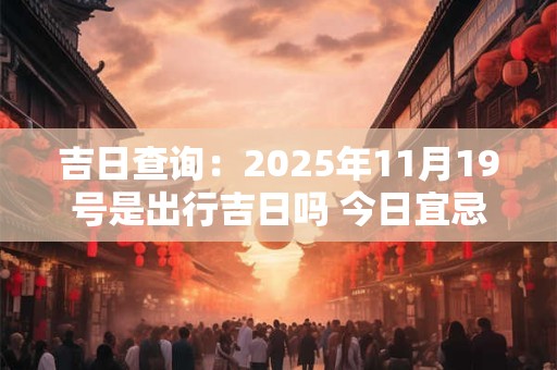 吉日查询：2025年11月19号是出行吉日吗 今日宜忌查询