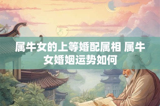 属牛女的上等婚配属相 属牛女婚姻运势如何