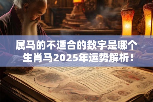 属马的不适合的数字是哪个 生肖马2025年运势解析！