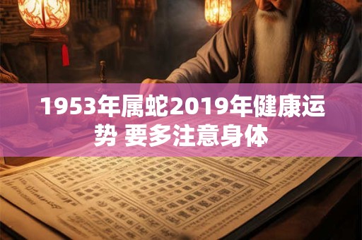 1953年属蛇2019年健康运势 要多注意身体
