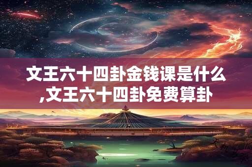 文王六十四卦金钱课是什么,文王六十四卦免费算卦