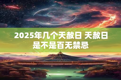 2025年几个天赦日 天赦日是不是百无禁忌