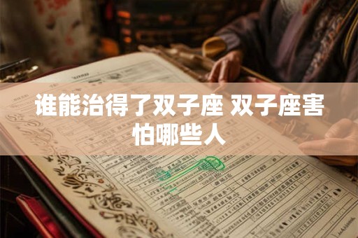 谁能治得了双子座 双子座害怕哪些人