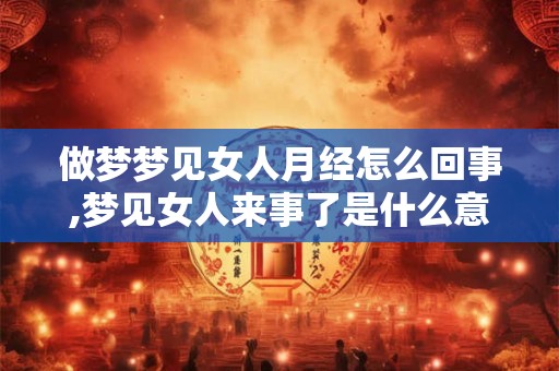 做梦梦见女人月经怎么回事,梦见女人来事了是什么意思