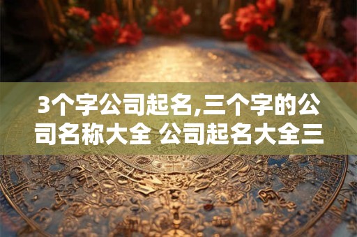 3个字公司起名,三个字的公司名称大全 公司起名大全三字