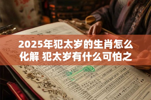 2025年犯太岁的生肖怎么化解 犯太岁有什么可怕之处