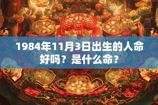 1984年11月3日出生的人命好吗？是什么命？