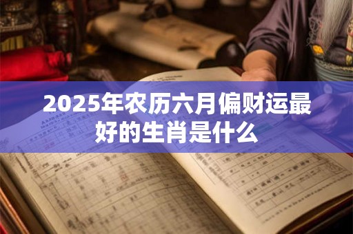2025年农历六月偏财运最好的生肖是什么