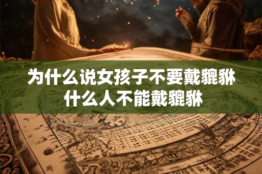 为什么说女孩子不要戴貔貅 什么人不能戴貔貅