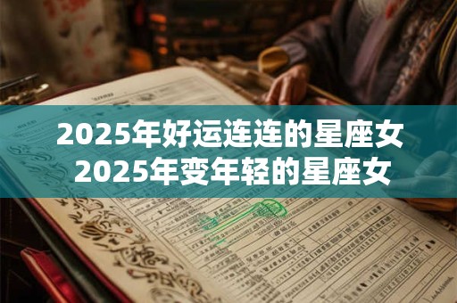 2025年好运连连的星座女 2025年变年轻的星座女