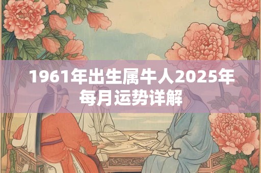 1961年出生属牛人2025年每月运势详解