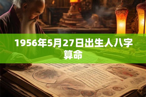 1956年5月27日出生人八字算命