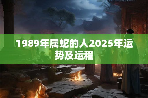 1989年属蛇的人2025年运势及运程
