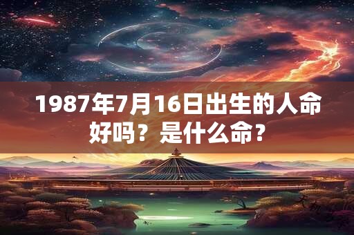 1987年7月16日出生的人命好吗？是什么命？