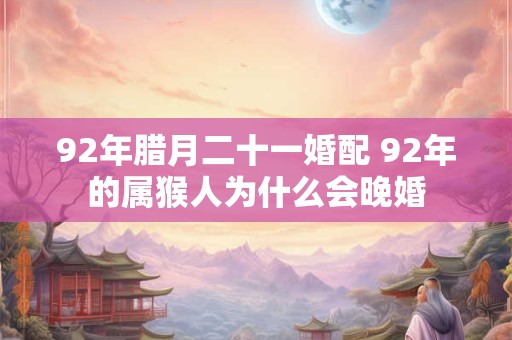 92年腊月二十一婚配 92年的属猴人为什么会晚婚