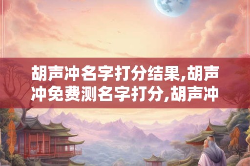 胡声冲名字打分结果,胡声冲免费测名字打分,胡声冲周易免费测名字打分