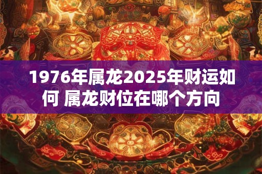 详细阅读:1976年属龙2025年财运如何 属龙财位在哪个方向 1976年属龙2025年财运如何 属龙财位在哪个方向