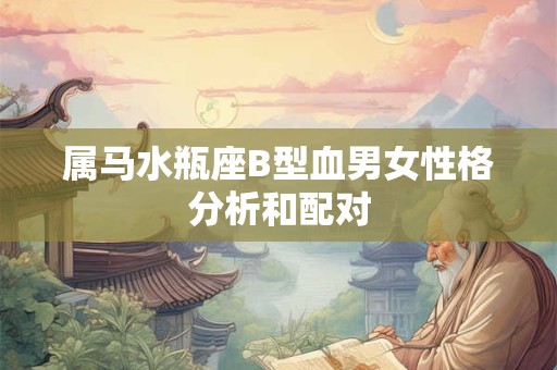 属马水瓶座B型血男女性格分析和配对