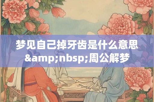 梦见自己掉牙齿是什么意思&nbsp;周公解梦