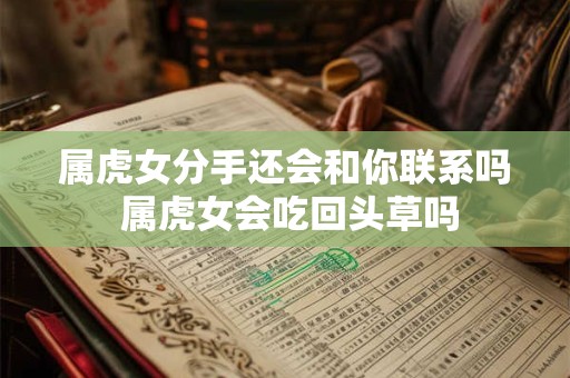 属虎女分手还会和你联系吗 属虎女会吃回头草吗