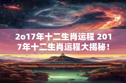 2o17年十二生肖运程 2017年十二生肖运程大揭秘！