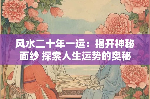风水二十年一运：揭开神秘面纱 探索人生运势的奥秘