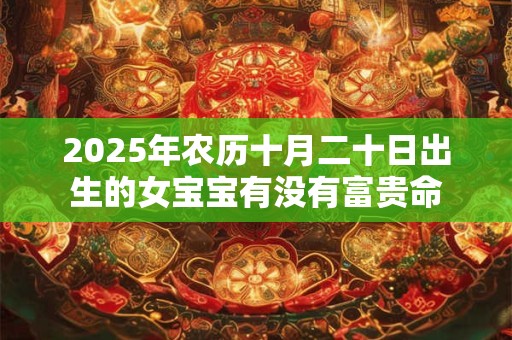 详细阅读:2025年农历十月二十日出生的女宝宝有没有富贵命 2025年农历十月二十日出生的女宝宝有没有富贵命
