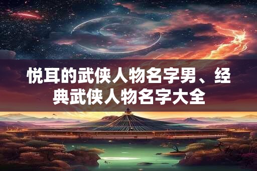 悦耳的武侠人物名字男、经典武侠人物名字大全