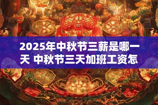 2025年中秋节三薪是哪一天 中秋节三天加班工资怎么算