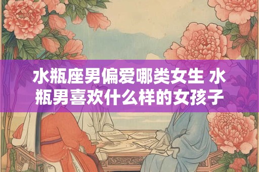 水瓶座男偏爱哪类女生 水瓶男喜欢什么样的女孩子