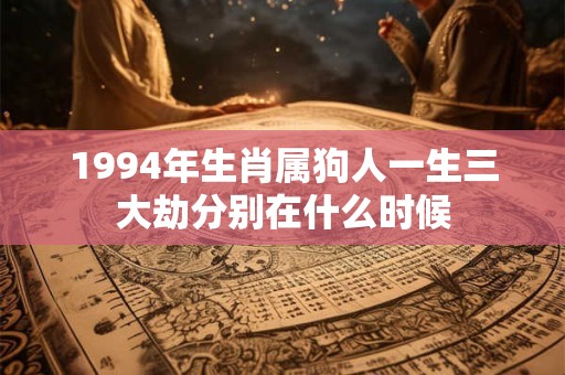 1994年生肖属狗人一生三大劫分别在什么时候