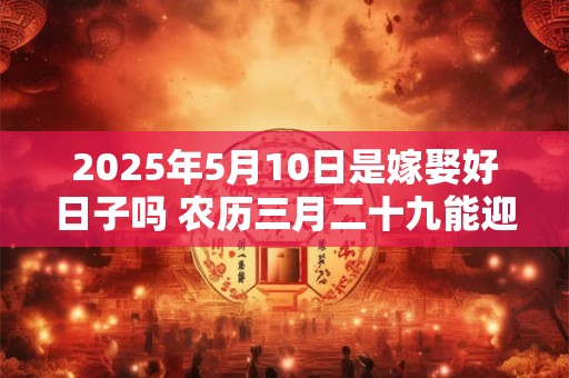2025年5月10日是嫁娶好日子吗 农历三月二十九能迎亲吗