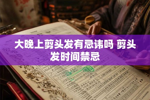 大晚上剪头发有忌讳吗 剪头发时间禁忌