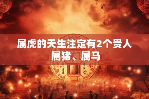 属虎的天生注定有2个贵人 属猪、属马