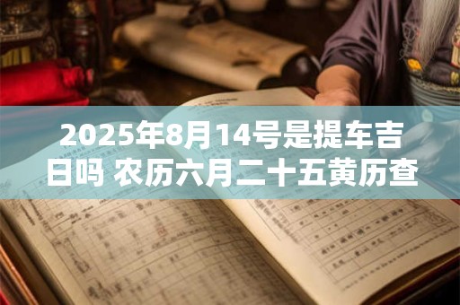 2025年8月14号是提车吉日吗 农历六月二十五黄历查询