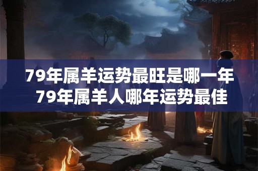 79年属羊运势最旺是哪一年 79年属羊人哪年运势最佳