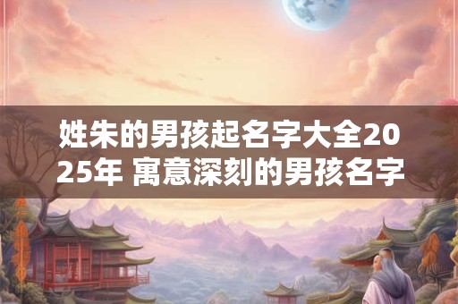 姓朱的男孩起名字大全2025年 寓意深刻的男孩名字