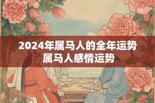 2024年属马人的全年运势 属马人感情运势