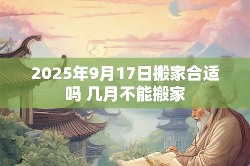 2025年9月17日搬家合适吗 几月不能搬家 2025年9月17日搬家合适吗 几月不能搬家