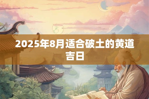 2025年8月适合破土的黄道吉日