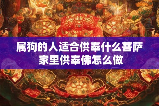 属狗的人适合供奉什么菩萨 家里供奉佛怎么做 属狗的人适合供奉什么菩萨 家里供奉佛怎么做