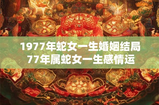 1977年蛇女一生婚姻结局 77年属蛇女一生感情运 1977年蛇女一生婚姻结局 77年属蛇女一生感情运