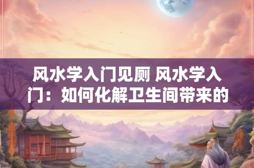 风水学入门见厕 风水学入门：如何化解卫生间带来的不良影响