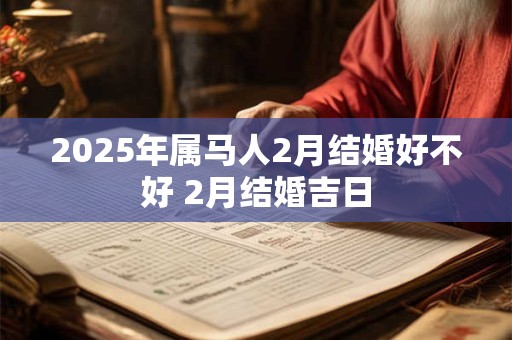2025年属马人2月结婚好不好 2月结婚吉日