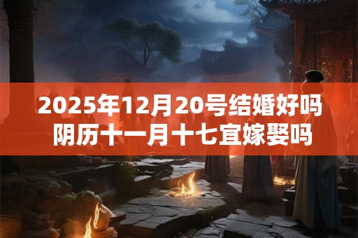 2025年12月20号结婚好吗 阴历十一月十七宜嫁娶吗