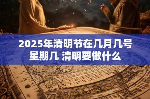 2025年清明节在几月几号星期几 清明要做什么